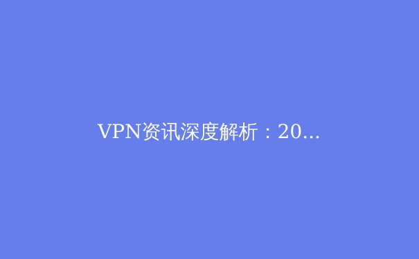 VPN资讯深度解析：2024年网络安全新趋势与隐私保护实战指南 - 4