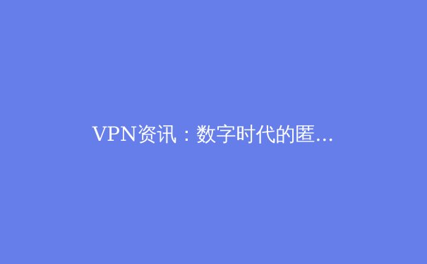 VPN资讯：数字时代的匿名盾牌与自由之钥 - 2