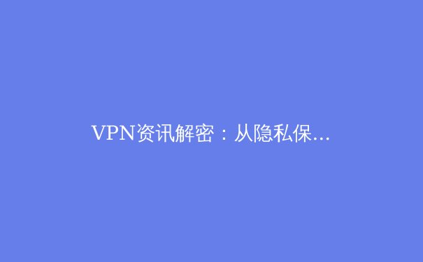 VPN资讯解密：从隐私保护到跨境连接的全方位指南
