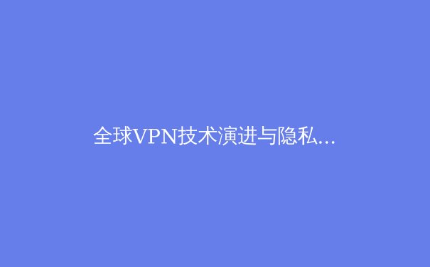 全球VPN技术演进与隐私保护新趋势：从加密协议到数字自主权的全面解析 - 4