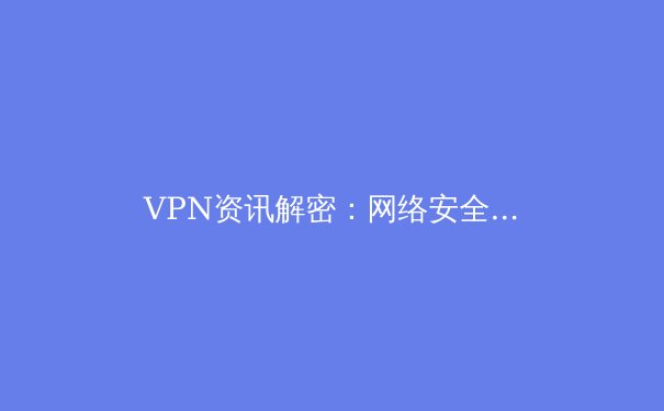 VPN资讯解密：网络安全新趋势与用户隐私保护的终极指南 - 3