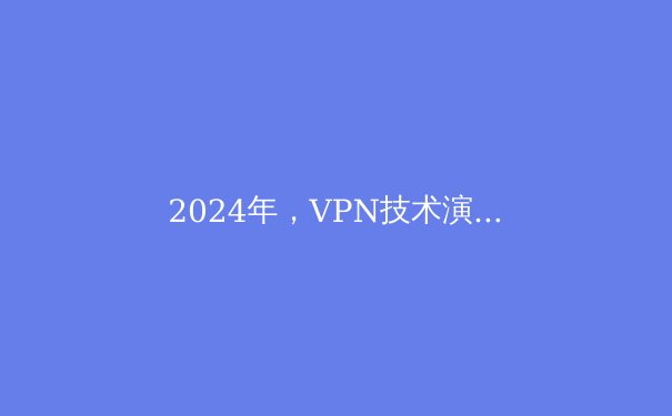 2024年，VPN技术演进与网络安全新趋势解析 - 3
