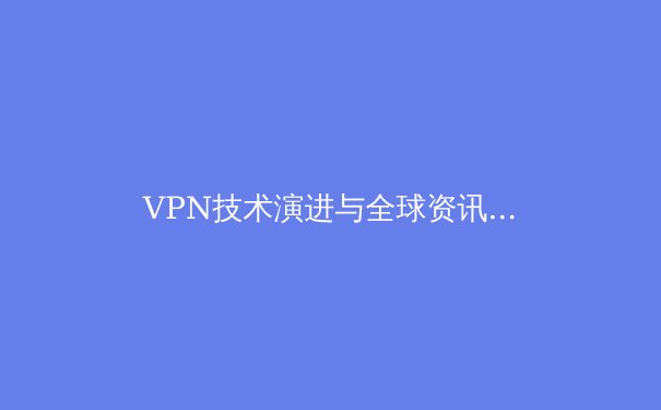 VPN技术演进与全球资讯安全新格局：2024年趋势深度解读 - 2