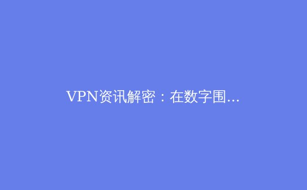 VPN资讯解密：在数字围墙时代如何捍卫你的网络自由与安全