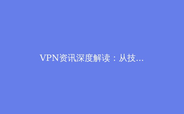 VPN资讯深度解读：从技术原理到应用场景，打造您的数字安全护盾