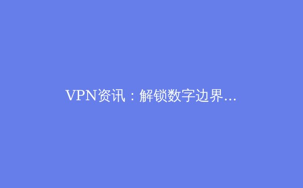 VPN资讯：解锁数字边界，你的在线隐私与自由指南 - 2