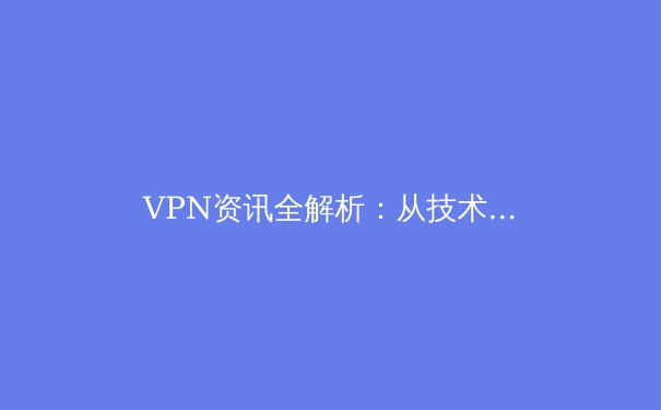 VPN资讯全解析：从技术原理到安全甄别，守护你的数字边界 - 4