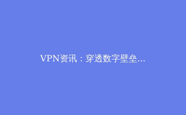 VPN资讯：穿透数字壁垒，重塑全球网络访问新格局