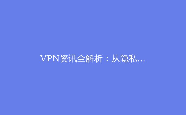 VPN资讯全解析：从隐私保护到网络自由，你的数字生存指南