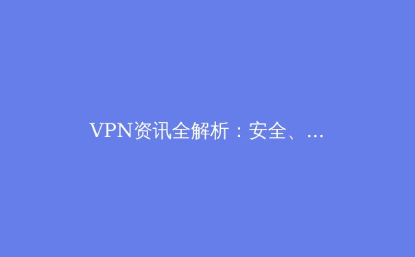 VPN资讯全解析：安全、速度与法规，你的数字盾牌升级指南 - 2
