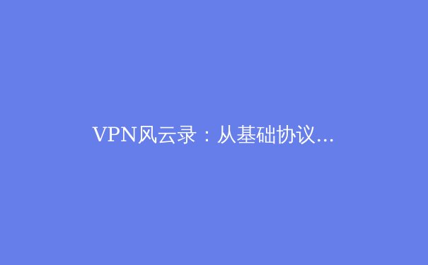 VPN风云录：从基础协议到未来趋势，解锁网络自由的全面指南 - 4