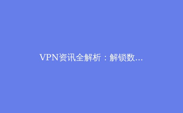 VPN资讯全解析：解锁数字自由，守护网络隐私的终极指南 - 2