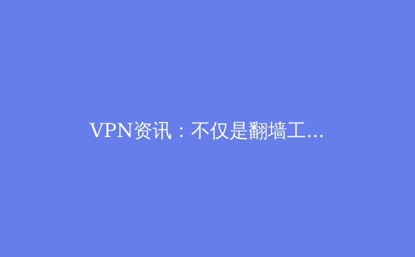 VPN资讯：不仅是翻墙工具，更是数字时代的隐私盾牌与自由钥匙 - 4