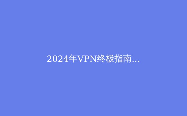 2024年VPN终极指南：隐私保护、翻墙与最新趋势 - 4