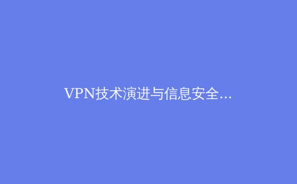 VPN技术演进与信息安全新趋势：从加密通道到零信任架构的变革 - 2