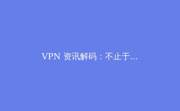 VPN 资讯解码：不止于翻墙，新时代的数字安全与自由之路 - 2