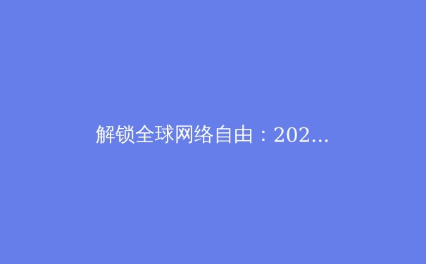 解锁全球网络自由：2024年VPN技术趋势与隐私保护全解析 - 4