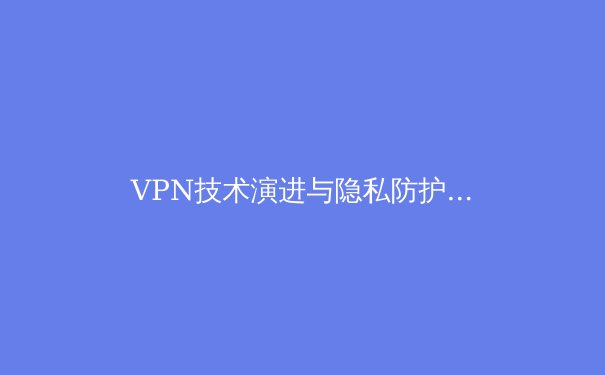 VPN技术演进与隐私防护：从加密隧道到零信任网络的全景解析