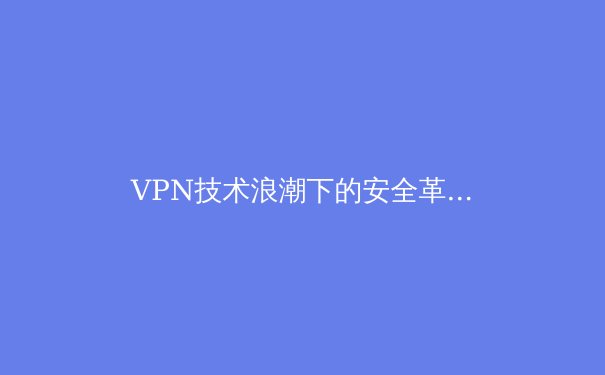 VPN技术浪潮下的安全革命：从加密协议到地缘屏蔽的深度解析 - 2