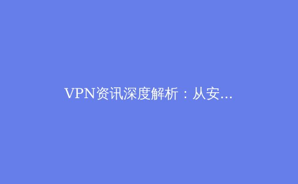 VPN资讯深度解析：从安全基础到未来趋势，重新定义您的数字边界 - 3