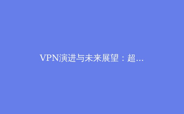 VPN演进与未来展望：超越传统加密，重塑数字时代的安全与自由 - 3