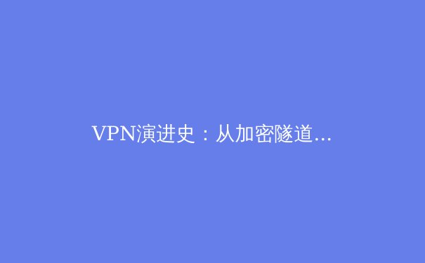 VPN演进史：从加密隧道到隐私堡垒的关键技术与未来趋势