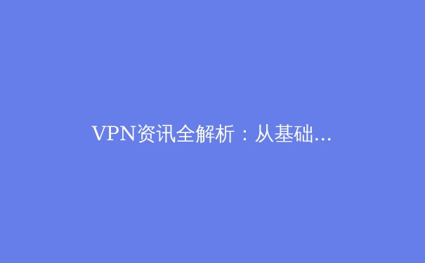 VPN资讯全解析：从基础原理到前沿趋势，解锁安全网络新视界 - 3