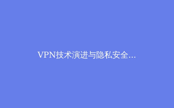 VPN技术演进与隐私安全：2024年网络自由的关键洞察 - 4