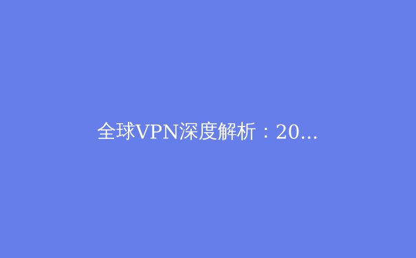 全球VPN深度解析：2024年隐私保护、网路自由与安全连接的全景指南 - 3