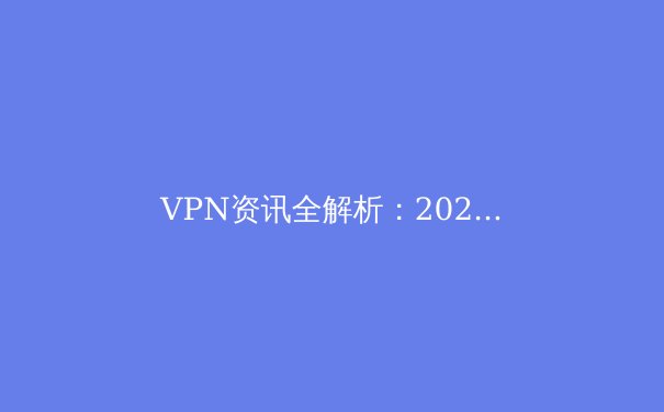 VPN资讯全解析：2024年隐私保护与网络自由的核心指南 - 4
