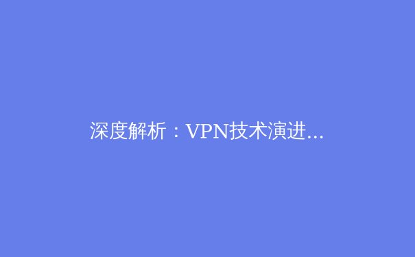 深度解析：VPN技术演进与全球网络安全格局重构