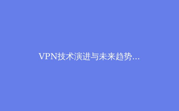 VPN技术演进与未来趋势：从安全隧道到零信任网络的深度解析 - 2
