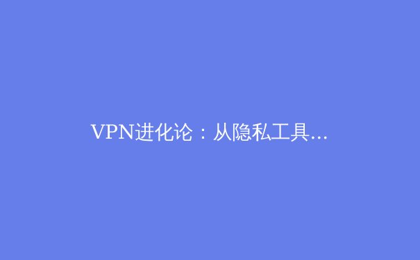 VPN进化论：从隐私工具到数字生存必备品的深度解析 - 4