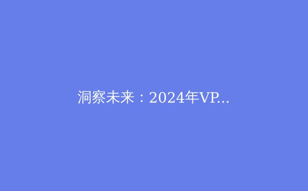 洞察未来：2024年VPN技术发展与隐私安全新趋势 - 3