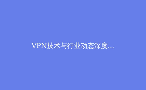 VPN技术与行业动态深度解析：2024年隐私保护与网络自由的新趋势 - 2