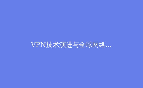 VPN技术演进与全球网络新格局：从隐私工具到数字基建的核心跃迁 - 3