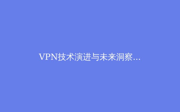 VPN技术演进与未来洞察：从加密隧道到零信任网络 - 3